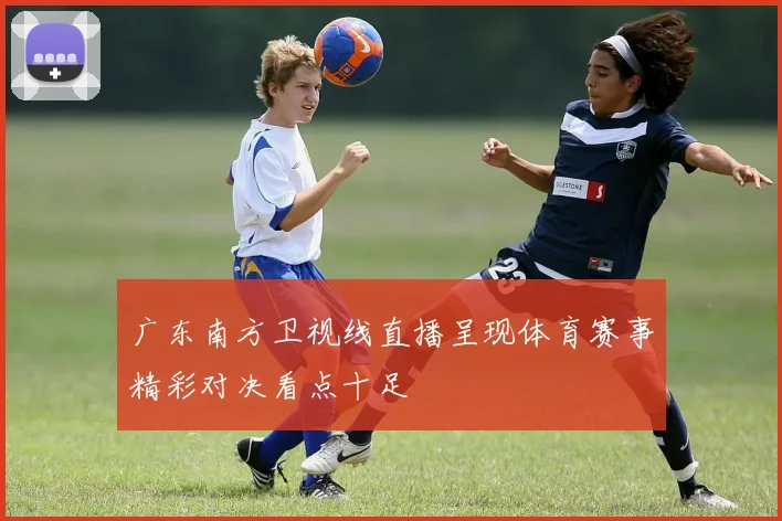 广东南方卫视线直播呈现体育赛事精彩对决看点十足