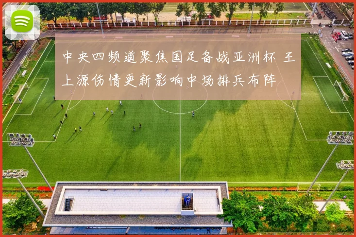 中央四频道聚焦国足备战亚洲杯 王上源伤情更新影响中场排兵布阵