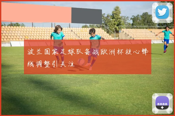 波兰国家足球队备战欧洲杯核心锋线调整引关注