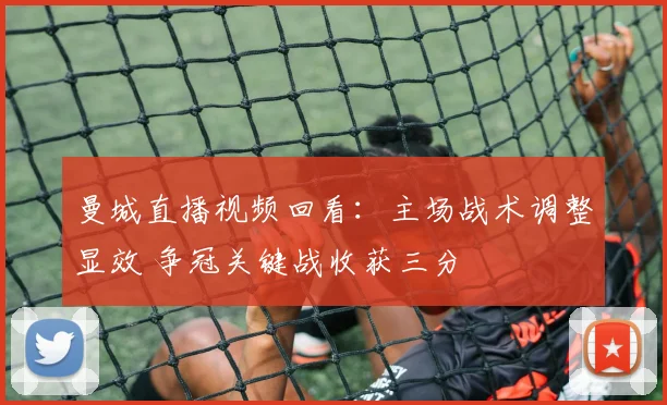 曼城直播视频回看：主场战术调整显效 争冠关键战收获三分