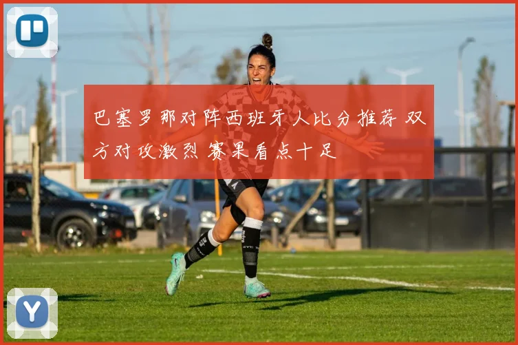 巴塞罗那对阵西班牙人比分推荐 双方对攻激烈 赛果看点十足
