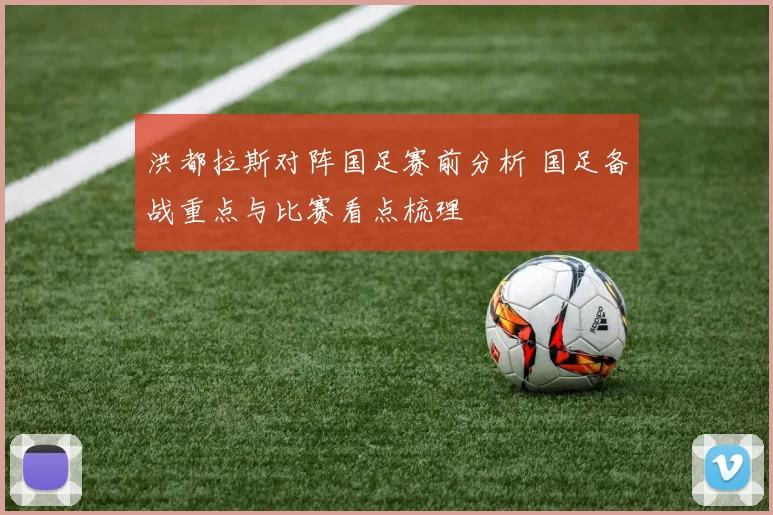 洪都拉斯对阵国足赛前分析 国足备战重点与比赛看点梳理